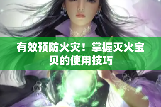 有效预防火灾！掌握灭火宝贝的使用技巧