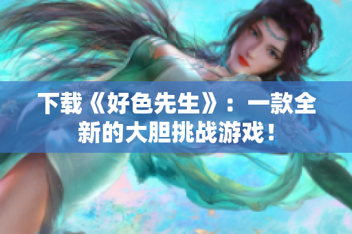 下载《好色先生》：一款全新的大胆挑战游戏！