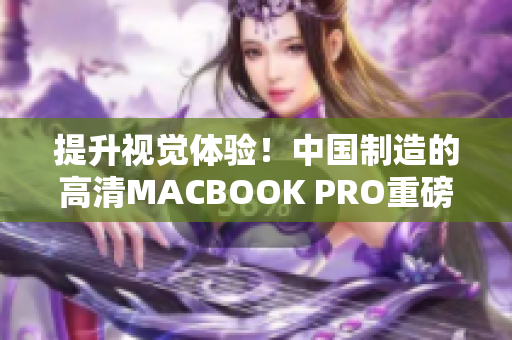 提升视觉体验！中国制造的高清MACBOOK PRO重磅上市