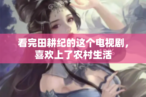 看完田耕纪的这个电视剧，喜欢上了农村生活