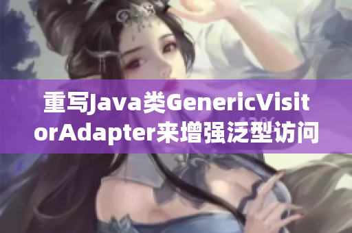 重写Java类GenericVisitorAdapter来增强泛型访问