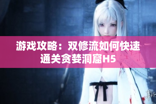 游戏攻略：双修流如何快速通关贪婪洞窟H5