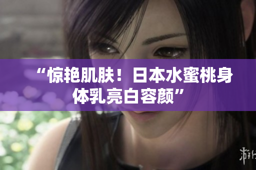 “惊艳肌肤！日本水蜜桃身体乳亮白容颜”