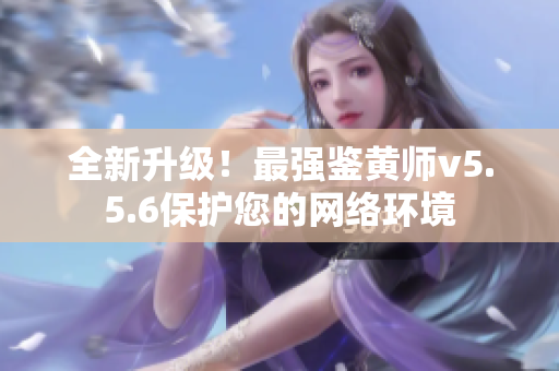 全新升级！最强鉴黄师v5.5.6保护您的网络环境