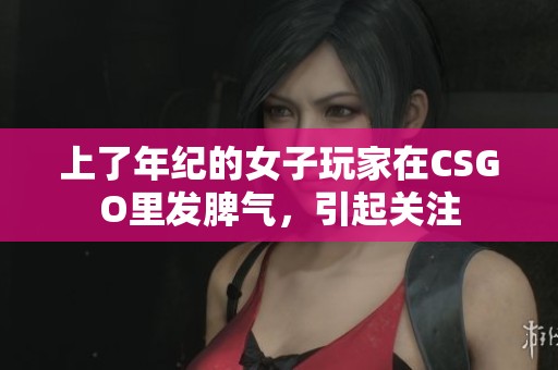 上了年纪的女子玩家在CSGO里发脾气，引起关注