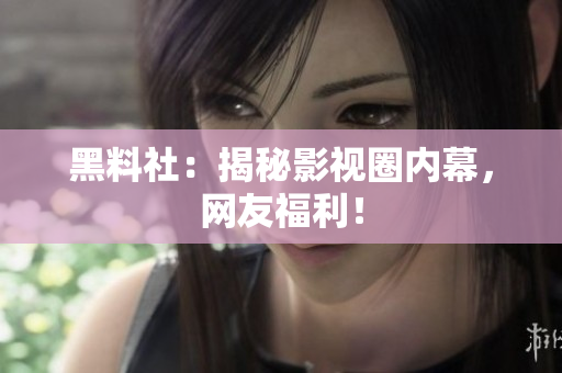 黑料社：揭秘影视圈内幕，网友福利！