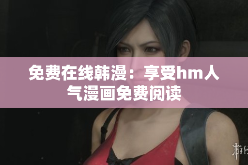 免费在线韩漫：享受hm人气漫画免费阅读