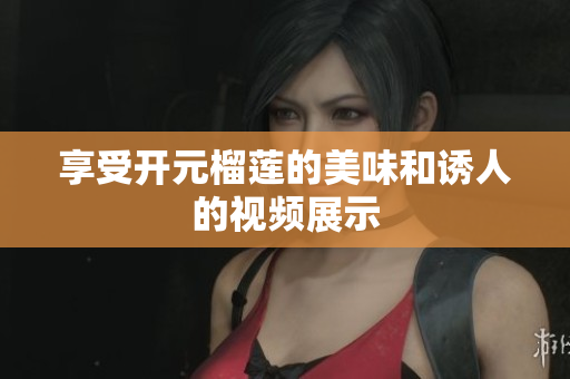 享受开元榴莲的美味和诱人的视频展示