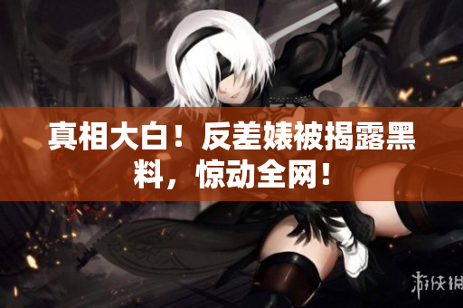 真相大白！反差婊被揭露黑料，惊动全网！