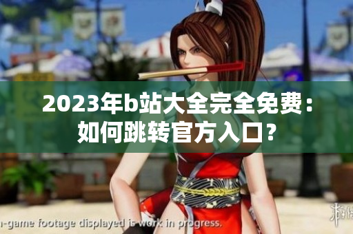 2023年b站大全完全免费：如何跳转官方入口？