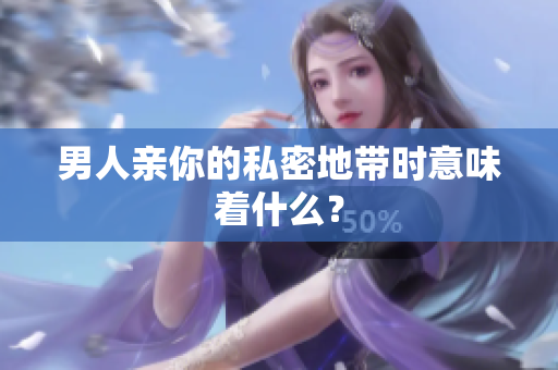男人亲你的私密地带时意味着什么？