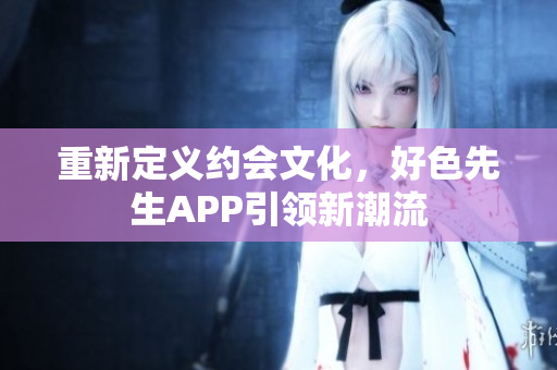 重新定义约会文化，好色先生APP引领新潮流