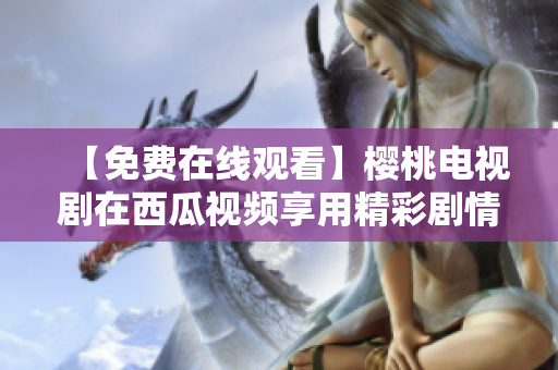 【免费在线观看】樱桃电视剧在西瓜视频享用精彩剧情