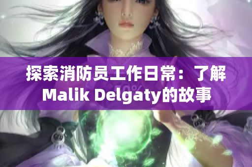 探索消防员工作日常：了解Malik Delgaty的故事