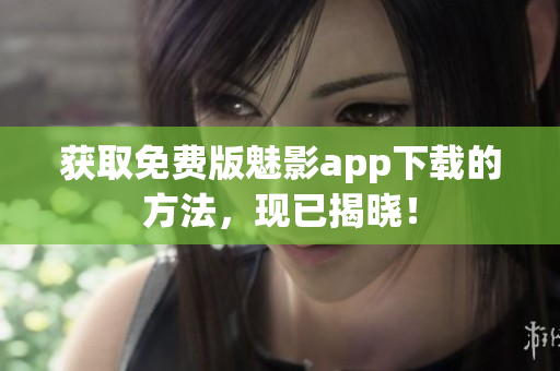 获取免费版魅影app下载的方法，现已揭晓！