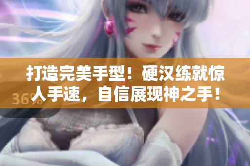 打造完美手型！硬汉练就惊人手速，自信展现神之手！