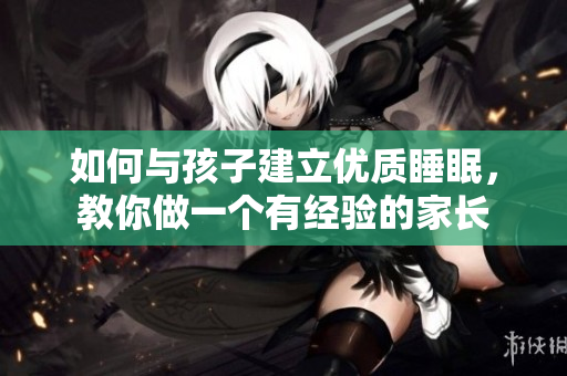 如何与孩子建立优质睡眠，教你做一个有经验的家长
