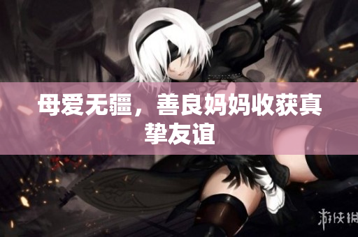 母爱无疆，善良妈妈收获真挚友谊