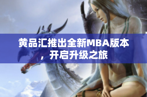 黄品汇推出全新MBA版本，开启升级之旅