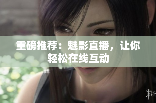 重磅推荐：魅影直播，让你轻松在线互动