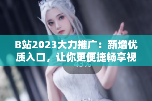 B站2023大力推广：新增优质入口，让你更便捷畅享视界