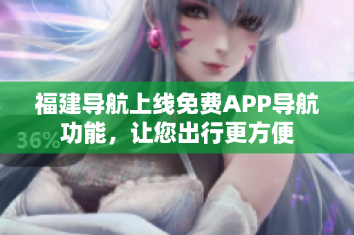 福建导航上线免费APP导航功能，让您出行更方便