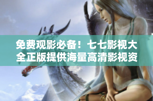 免费观影必备！七七影视大全正版提供海量高清影视资源