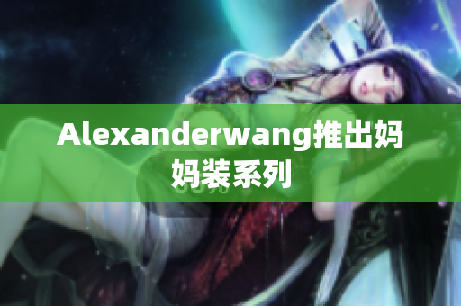 Alexanderwang推出妈妈装系列