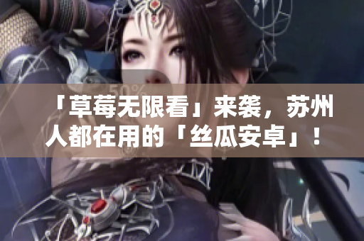 「草莓无限看」来袭，苏州人都在用的「丝瓜安卓」！