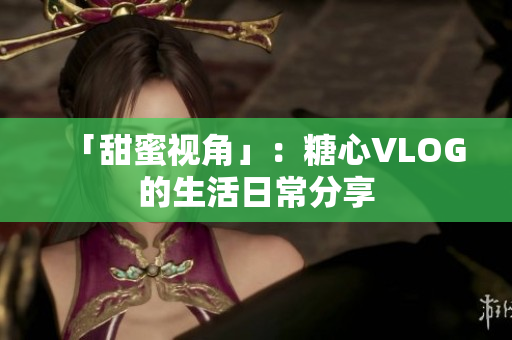 「甜蜜视角」：糖心VLOG的生活日常分享