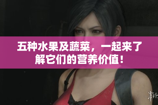 五种水果及蔬菜，一起来了解它们的营养价值！
