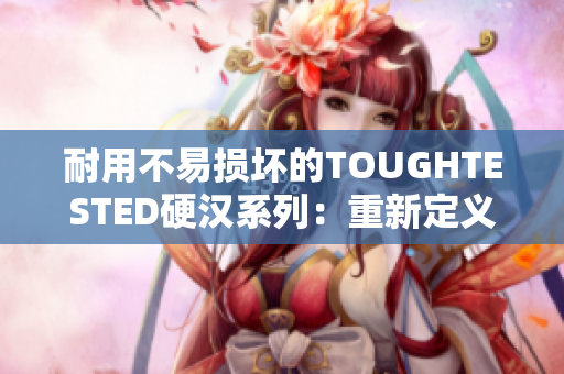 耐用不易损坏的TOUGHTESTED硬汉系列：重新定义手机保护套