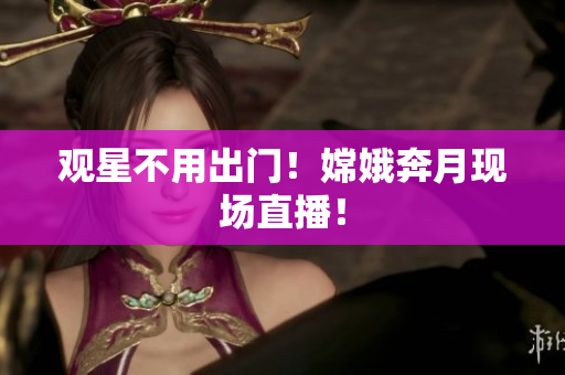 观星不用出门！嫦娥奔月现场直播！
