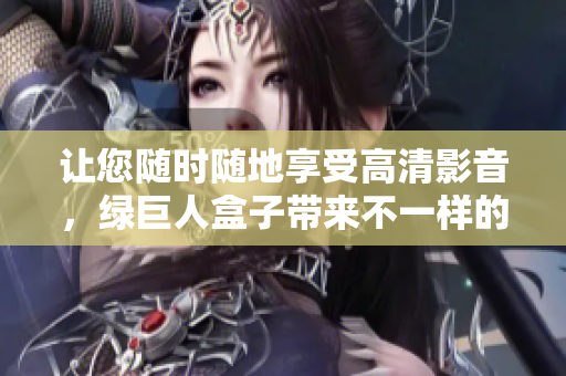 让您随时随地享受高清影音，绿巨人盒子带来不一样的视觉盛宴