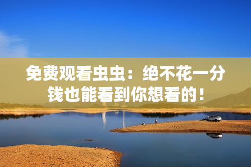 免费观看虫虫：绝不花一分钱也能看到你想看的！
