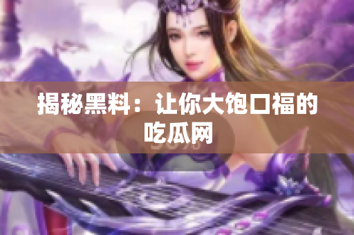 揭秘黑料：让你大饱口福的吃瓜网