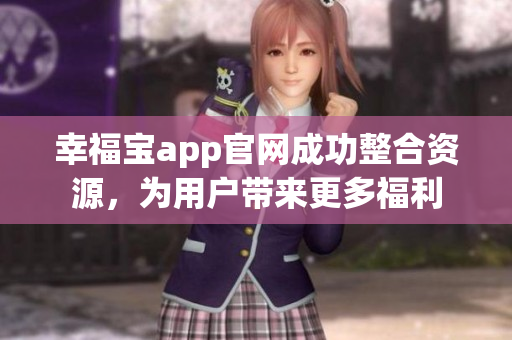 幸福宝app官网成功整合资源，为用户带来更多福利