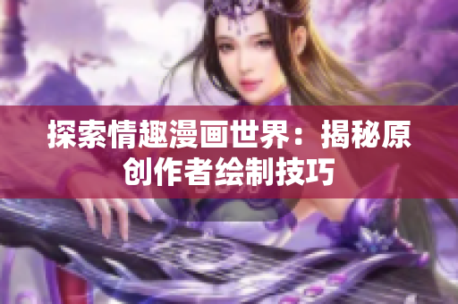 探索情趣漫画世界：揭秘原创作者绘制技巧