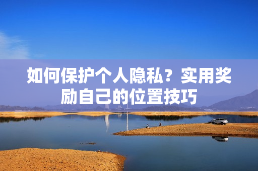 如何保护个人隐私？实用奖励自己的位置技巧