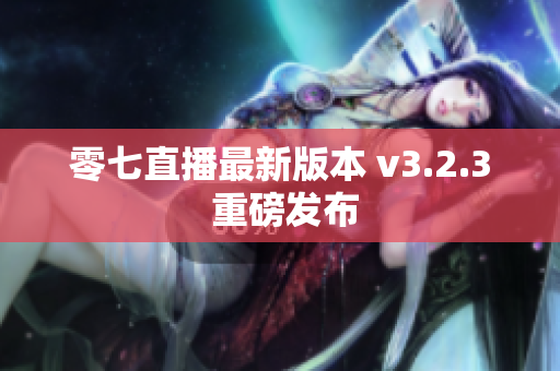 零七直播最新版本 v3.2.3 重磅发布
