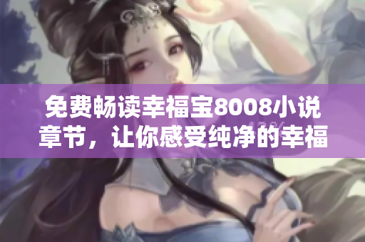 免费畅读幸福宝8008小说章节，让你感受纯净的幸福世界