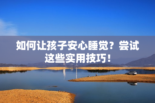 如何让孩子安心睡觉？尝试这些实用技巧！