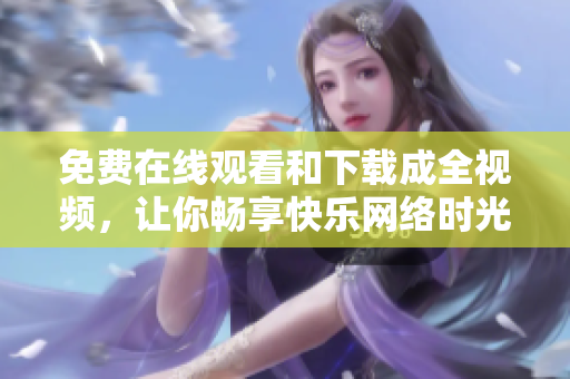 免费在线观看和下载成全视频，让你畅享快乐网络时光！