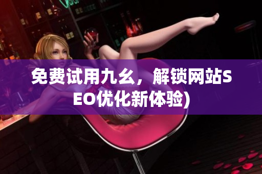 免费试用九幺，解锁网站SEO优化新体验)