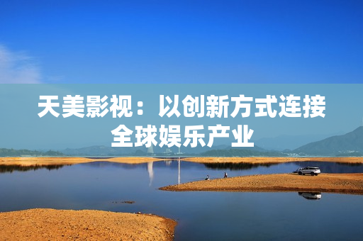 天美影视：以创新方式连接全球娱乐产业