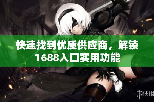 快速找到优质供应商，解锁1688入口实用功能