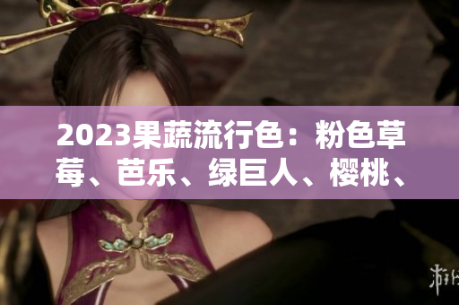 2023果蔬流行色：粉色草莓、芭乐、绿巨人、樱桃、秋葵