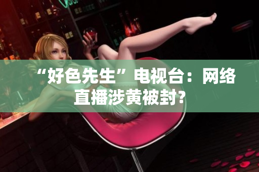 “好色先生”电视台：网络直播涉黄被封？
