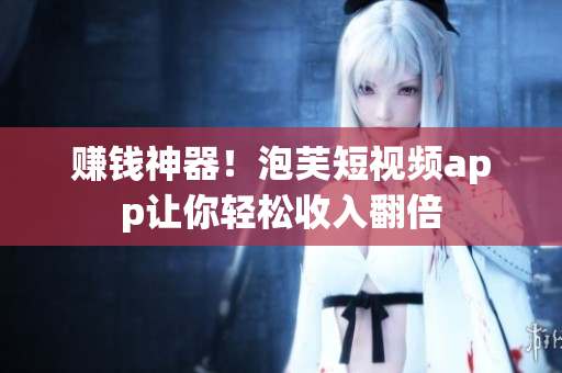 赚钱神器！泡芙短视频app让你轻松收入翻倍