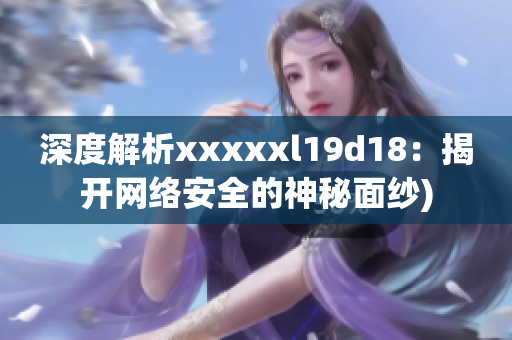 深度解析xxxxxl19d18：揭开网络安全的神秘面纱)